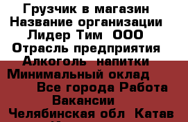 Грузчик в магазин › Название организации ­ Лидер Тим, ООО › Отрасль предприятия ­ Алкоголь, напитки › Минимальный оклад ­ 20 500 - Все города Работа » Вакансии   . Челябинская обл.,Катав-Ивановск г.